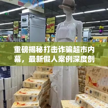 重磅揭秘打击诈骗超市内幕，最新假人案例深度剖析揭秘