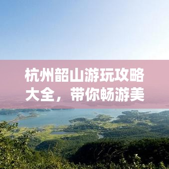 杭州韶山游玩攻略大全，带你畅游美景胜地！