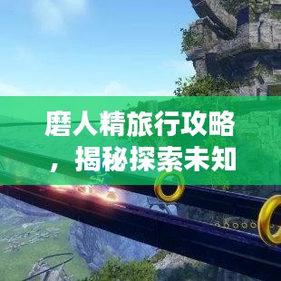 磨人精旅行攻略，揭秘探索未知的艺术之旅