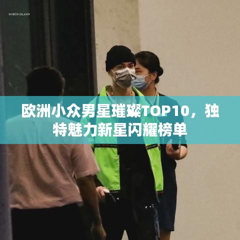 欧洲小众男星璀璨TOP10，独特魅力新星闪耀榜单