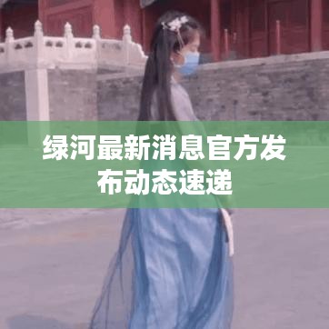 绿河最新消息官方发布动态速递