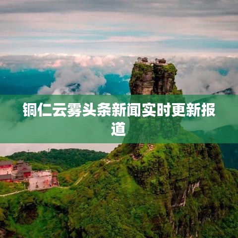 铜仁云雾头条新闻实时更新报道