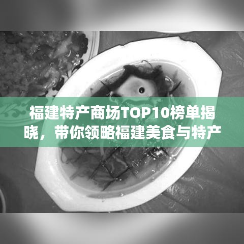 福建特产商场TOP10榜单揭晓，带你领略福建美食与特产的独特魅力