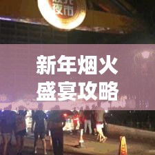 新年烟火盛宴攻略，全新指南助你畅享节日烟火盛宴，带你领略烟火地图之美！