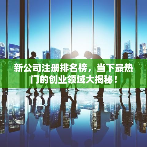 新公司注册排名榜，当下最热门的创业领域大揭秘！