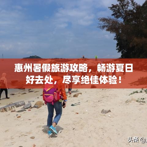 惠州暑假旅游攻略，畅游夏日好去处，尽享绝佳体验！