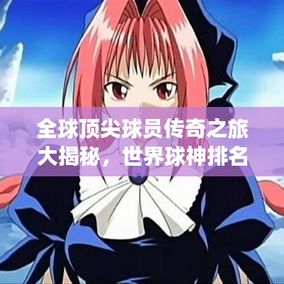全球顶尖球员传奇之旅大揭秘，世界球神排名榜单揭晓！