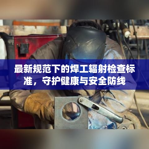 最新规范下的焊工辐射检查标准，守护健康与安全防线