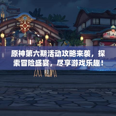 原神第六期活动攻略来袭，探索冒险盛宴，尽享游戏乐趣！
