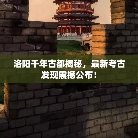 洛阳千年古都揭秘，最新考古发现震撼公布！