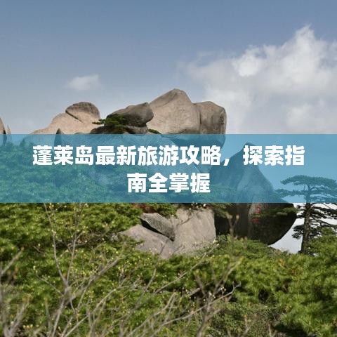 蓬莱岛最新旅游攻略，探索指南全掌握