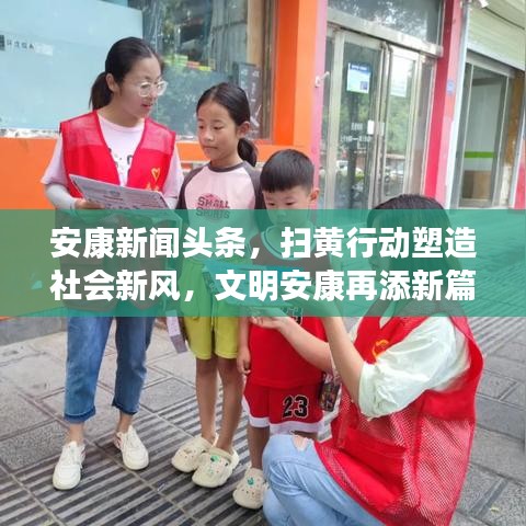 安康新闻头条，扫黄行动塑造社会新风，文明安康再添新篇章