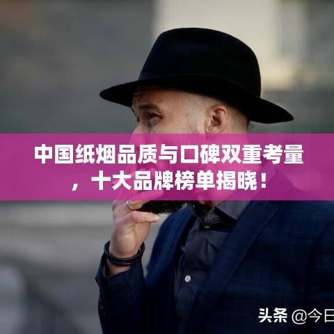 中国纸烟品质与口碑双重考量，十大品牌榜单揭晓！