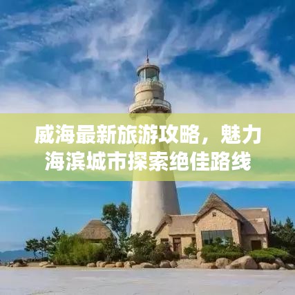 威海最新旅游攻略，魅力海滨城市探索绝佳路线