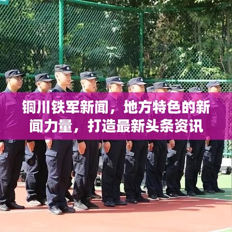 铜川铁军新闻，地方特色的新闻力量，打造最新头条资讯
