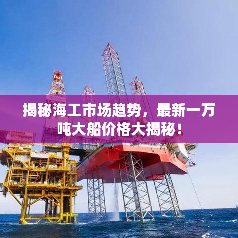 揭秘海工市场趋势，最新一万吨大船价格大揭秘！