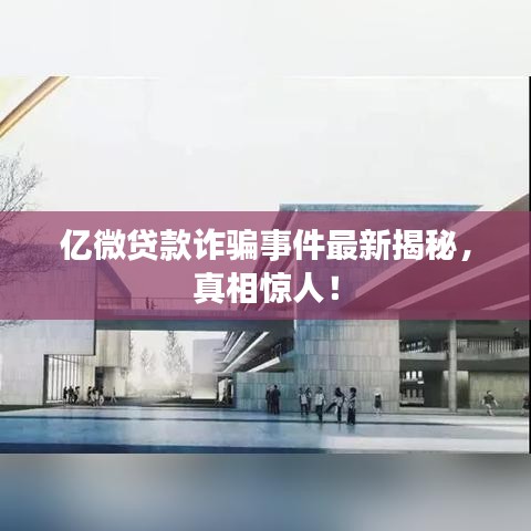 亿微贷款诈骗事件最新揭秘，真相惊人！