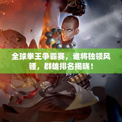 全球拳王争霸赛，谁将独领风骚，群雄排名揭晓！