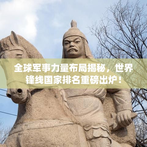 全球军事力量布局揭秘，世界锋线国家排名重磅出炉！