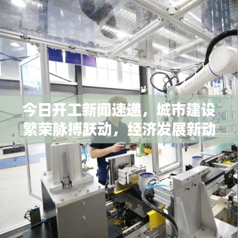 今日开工新闻速递，城市建设繁荣脉搏跃动，经济发展新动力涌现