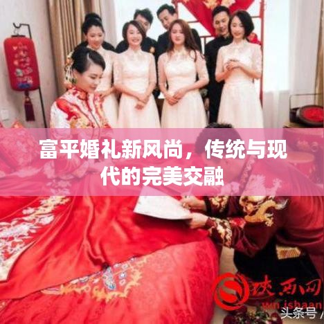 富平婚礼新风尚，传统与现代的完美交融