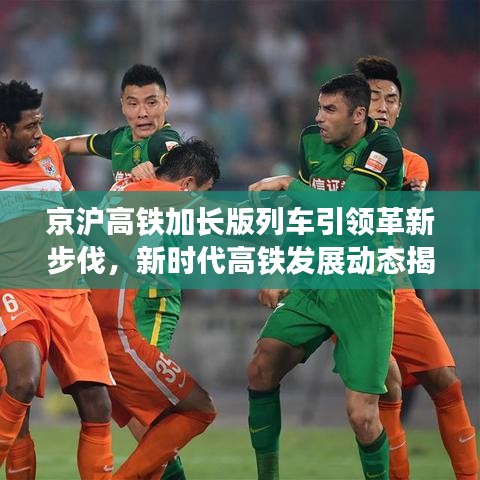 京沪高铁加长版列车引领革新步伐，新时代高铁发展动态揭秘