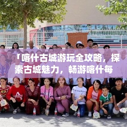 「喀什古城游玩全攻略，探索古城魅力，畅游喀什每一个角落」