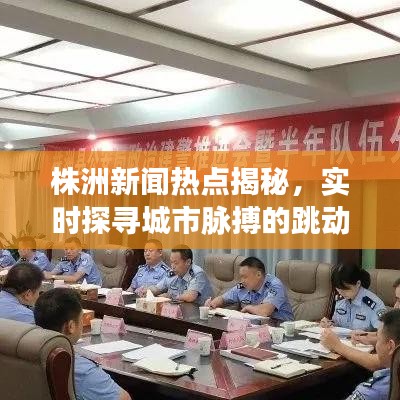 株洲新闻热点揭秘，实时探寻城市脉搏的跳动