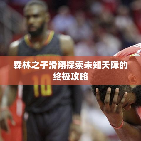 森林之子滑翔探索未知天际的终极攻略