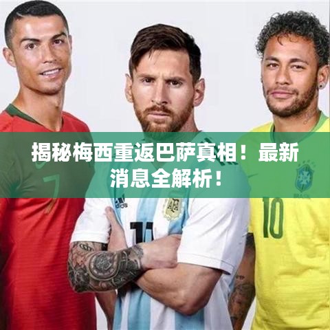 揭秘梅西重返巴萨真相！最新消息全解析！