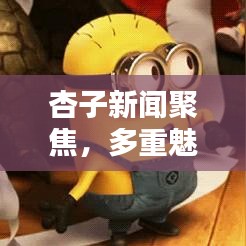杏子新闻聚焦，多重魅力与最新动态探索