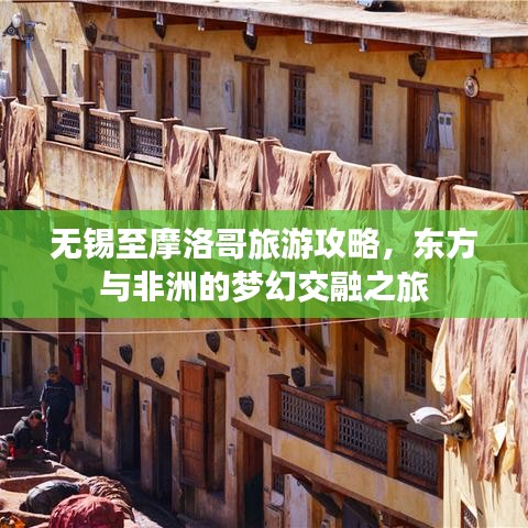 无锡至摩洛哥旅游攻略，东方与非洲的梦幻交融之旅