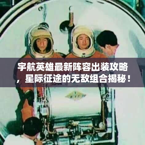 宇航英雄最新阵容出装攻略，星际征途的无敌组合揭秘！