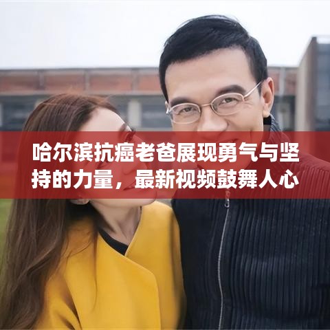 哈尔滨抗癌老爸展现勇气与坚持的力量，最新视频鼓舞人心