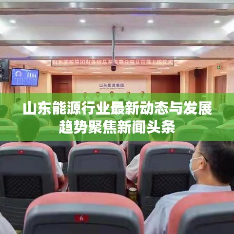 山东能源行业最新动态与发展趋势聚焦新闻头条