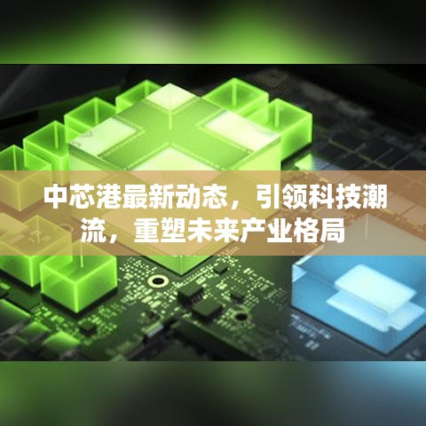 中芯港最新动态，引领科技潮流，重塑未来产业格局