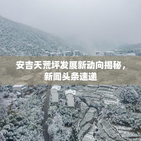 安吉天荒坪发展新动向揭秘，新闻头条速递