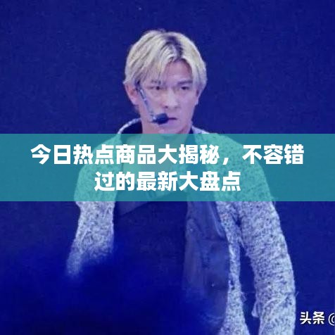 今日热点商品大揭秘，不容错过的最新大盘点