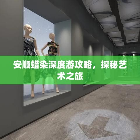 安顺蜡染深度游攻略，探秘艺术之旅