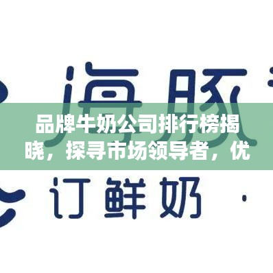 品牌牛奶公司排行榜揭晓，探寻市场领导者，优质选择一目了然！