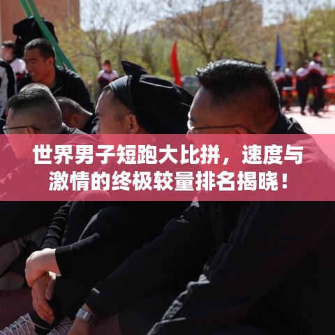 世界男子短跑大比拼，速度与激情的终极较量排名揭晓！