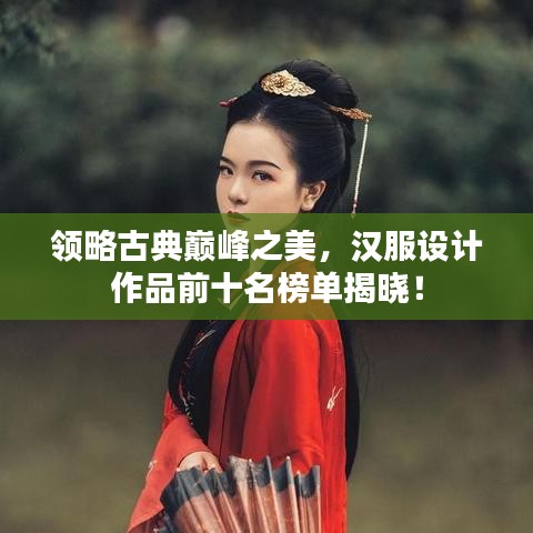 领略古典巅峰之美，汉服设计作品前十名榜单揭晓！