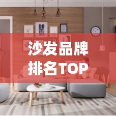 沙发品牌排名TOP10及选购指南，市场洞察助你挑选优质沙发