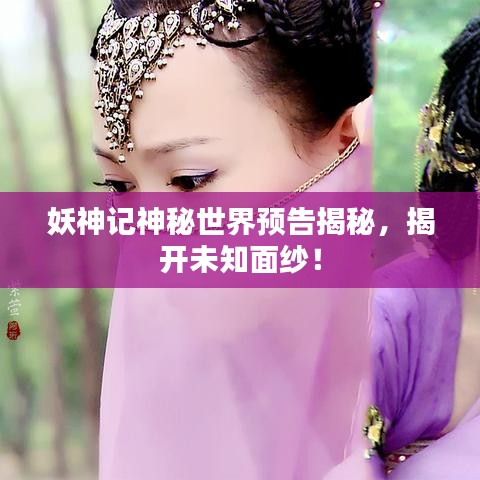 妖神记神秘世界预告揭秘，揭开未知面纱！