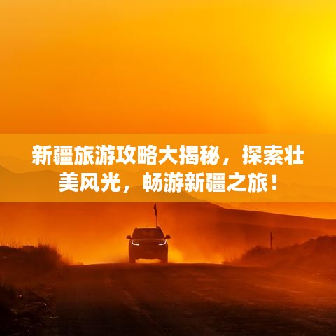 新疆旅游攻略大揭秘，探索壮美风光，畅游新疆之旅！