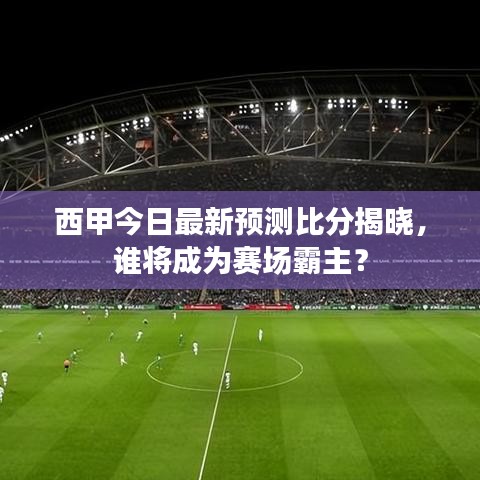 西甲今日最新预测比分揭晓，谁将成为赛场霸主？