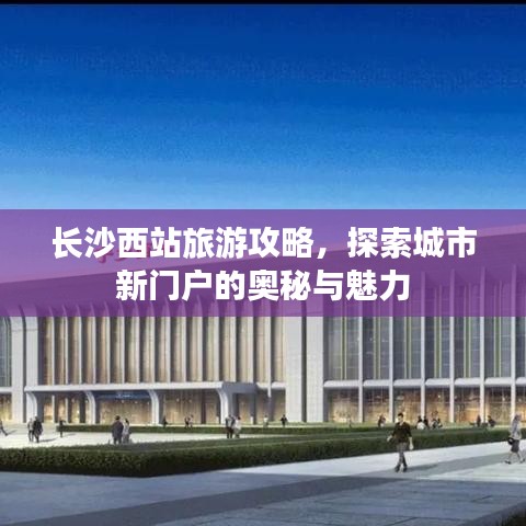 长沙西站旅游攻略，探索城市新门户的奥秘与魅力