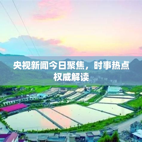 央视新闻今日聚焦，时事热点权威解读