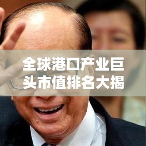 全球港口产业巨头市值排名大揭秘！