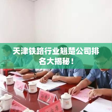 天津铁路行业翘楚公司排名大揭秘！